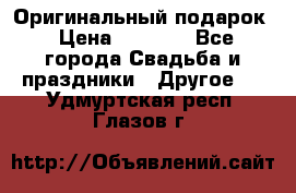 Оригинальный подарок › Цена ­ 5 000 - Все города Свадьба и праздники » Другое   . Удмуртская респ.,Глазов г.